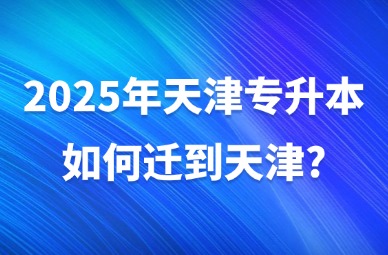 2025年天津专升本如何迁到天津?