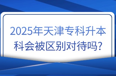 2025年天津专科升本科会被区别对待吗?