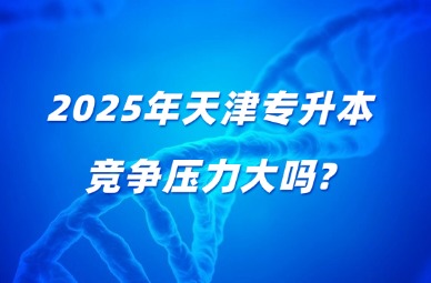 2025年天津专升本竞争压力大吗?