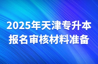 2025年天津专升本报名审核材料准备