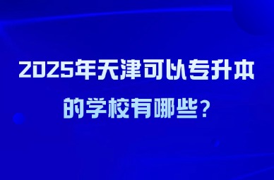 2025年天津可以专升本的学校有哪些?