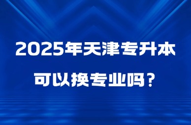 2025年天津专升本可以换专业吗?