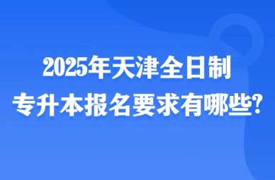 2025年天津全日制专升本报名要求有哪些?