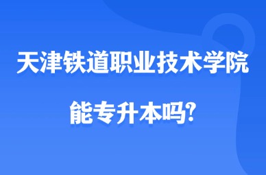 2025年天津铁道职业技术学院能专升本吗?