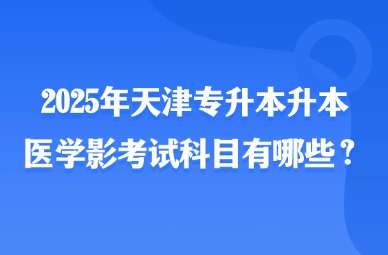 2025年天津专升本升本医学影考试科目有哪些？
