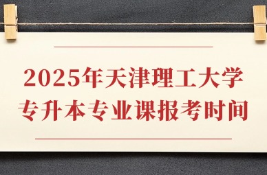 2025年天津理工大学专升本专业课报考时间