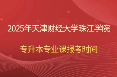 2025年天津财经大学珠江学院专升本专业课报考时间