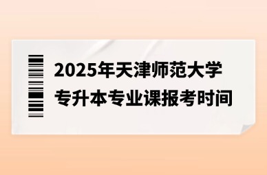2025年天津师范大学专升本专业课报考时间