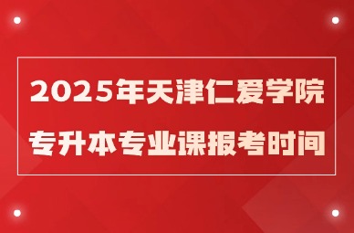 2025年天津仁爱学院专升本专业课报考时间