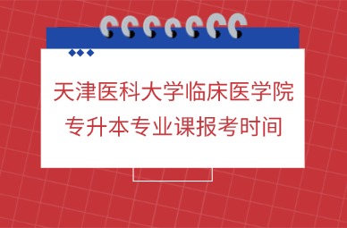 2025年天津医科大学临床医学院专升本专业课报考时间