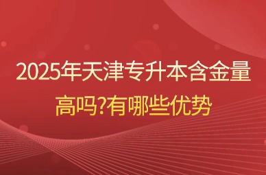 2025年天津专升本含金量高吗?有哪些优势?