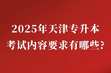 2025年天津专升本考试内容要求有哪些?