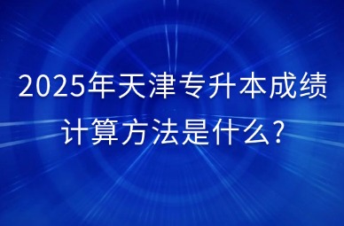 2025年天津专升本成绩计算方法是什么?