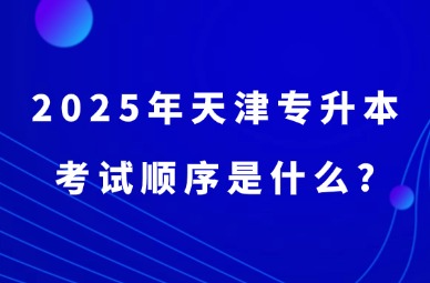 2025年天津专升本考试顺序是什么?