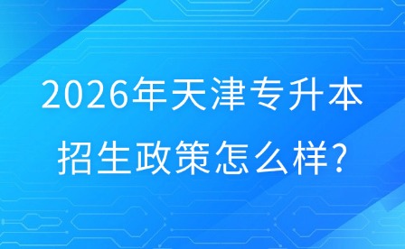 2026年天津专升本招生政策怎么样?