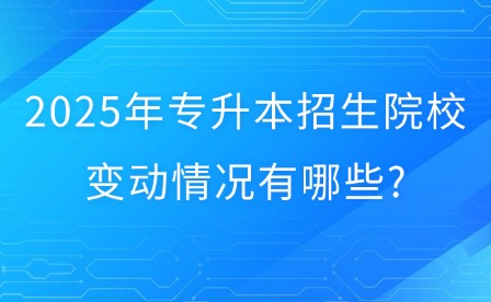 2025年专升本招生院校变动情况有哪些?