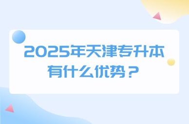 2025年天津专升本有什么优势？