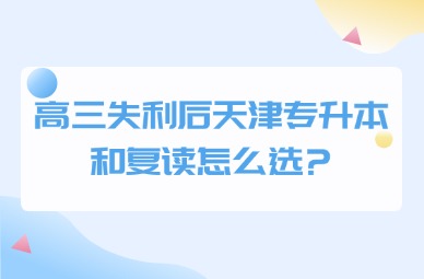高三失利后，天津专升本和复读怎么选?