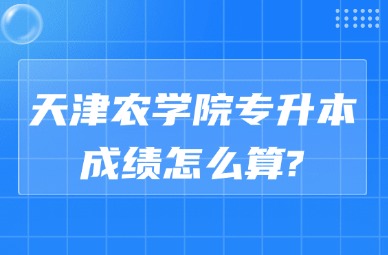 2026年天津农学院专升本成绩怎么算?