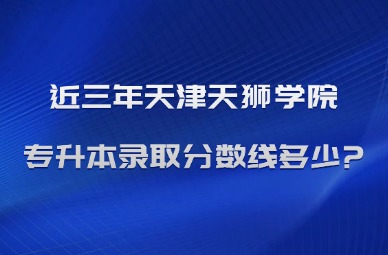 近三年天津天狮学院专升本录取分数线多少?