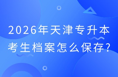 2026年天津专升本考生档案怎么保存?