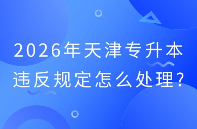 2026年天津专升本违反规定怎么处理?